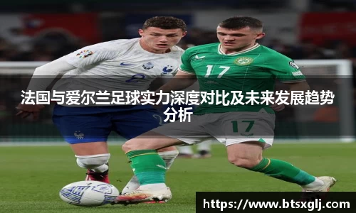 法国与爱尔兰足球实力深度对比及未来发展趋势分析