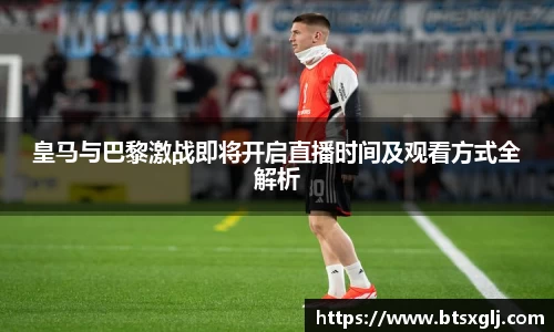 皇马与巴黎激战即将开启直播时间及观看方式全解析