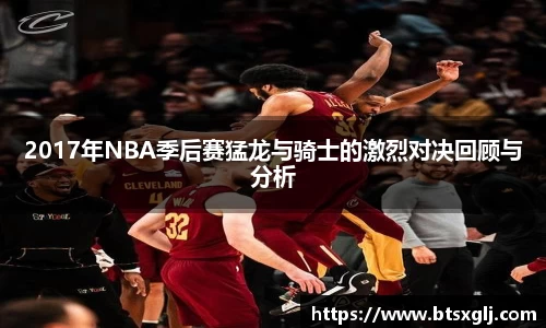 2017年NBA季后赛猛龙与骑士的激烈对决回顾与分析