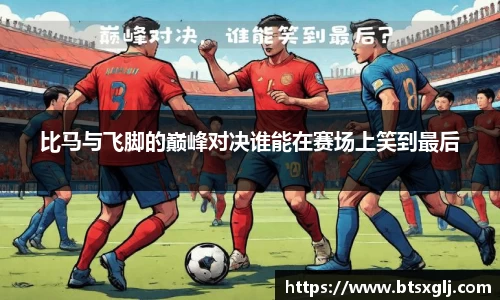 比马与飞脚的巅峰对决谁能在赛场上笑到最后