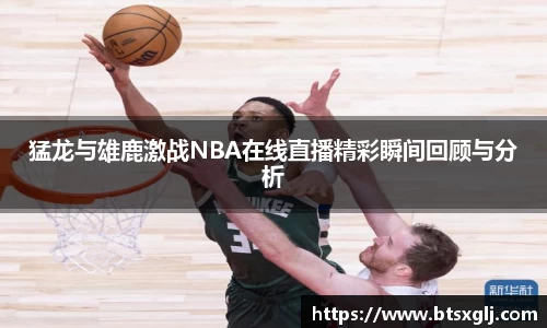 猛龙与雄鹿激战NBA在线直播精彩瞬间回顾与分析