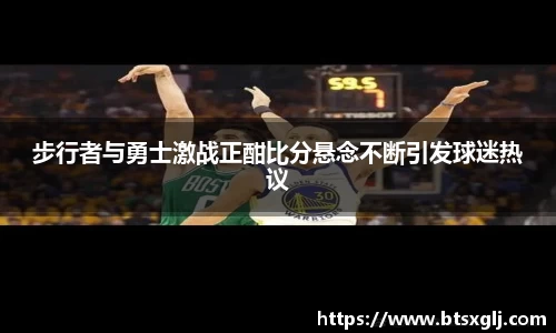 步行者与勇士激战正酣比分悬念不断引发球迷热议