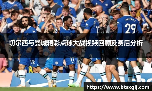 切尔西与曼城精彩点球大战视频回顾及赛后分析