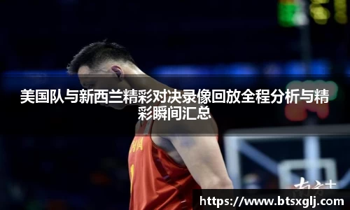 美国队与新西兰精彩对决录像回放全程分析与精彩瞬间汇总