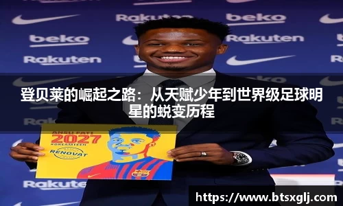 登贝莱的崛起之路：从天赋少年到世界级足球明星的蜕变历程