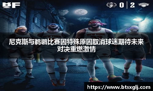 尼克斯与鹈鹕比赛因特殊原因取消球迷期待未来对决重燃激情