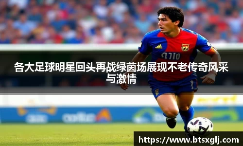 各大足球明星回头再战绿茵场展现不老传奇风采与激情