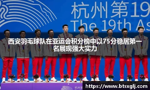 西安羽毛球队在亚运会积分榜中以75分稳居第一名展现强大实力